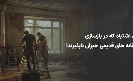 8 اشتباه که در بازسازی خانه های قدیمی جبران ناپذیرند!